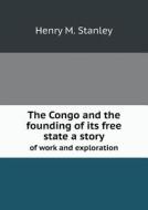 The Congo And The Founding Of Its Free State A Story Of Work And Exploration di Henry M Stanley edito da Book On Demand Ltd.