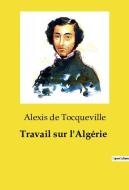 Travail sur l'Algérie di Alexis De Tocqueville edito da Culturea