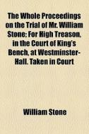 The Whole Proceedings On The Trial Of Mr. William Stone; For High Treason, In The Court Of King's Bench, At Westminster-hall. Taken In Court di William Stone edito da General Books Llc
