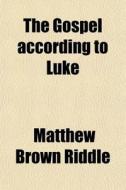 The Gospel According To Luke di Matthew Brown Riddle edito da General Books