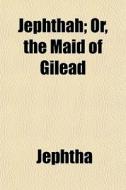 Jephthah; Or, The Maid Of Gilead di Jephtha edito da General Books Llc