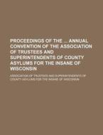 Proceedings Of The Annual Convention Of The Association Of Trustees And Superintendents Of County Asylums For The Insane Of Wisconsin di Wisconsin Association of Trustees edito da General Books Llc