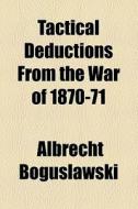 Tactical Deductions From The War Of 1870-71 di Albrecht Boguslawski edito da General Books Llc