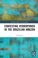 Contesting Hydropower In The Brazilian Amazon di Ed Atkins edito da Taylor & Francis Ltd
