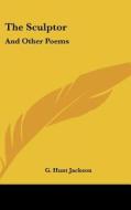 The Sculptor: And Other Poems di G. HUNT JACKSON edito da Kessinger Publishing