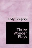 Three Wonder Plays di Lady Gregory edito da Bibliolife