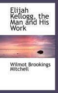 Elijah Kellogg, The Man And His Work di Wilmot Brookings Mitchell edito da Bibliolife