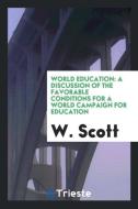 World Education: A Discussion of the Favorable Conditions for a World Campaign for Education di W. Scott edito da LIGHTNING SOURCE INC