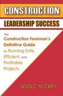 Construction Leadership Success: The Construction Foreman's Definitive Guide for Running Safe, Efficient, and Profitable Projects di Jason C. McCarty edito da Jason McCarty