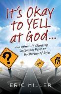 It's Okay to Yell at God...: And Other Life Changing Discoveries Made on My Journey of Grief di Eric Miller edito da Five Arrow Books
