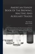 American Handy Book Of The Brewing, Malting And Auxiliary Trades: A Book Of Ready Reference For Persons Connected With The Brewing, Malting And Auxili di Robert Wahl, Max Henius edito da LEGARE STREET PR