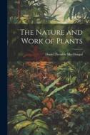 The Nature and Work of Plants di Daniel Trembly Macdougal edito da LEGARE STREET PR