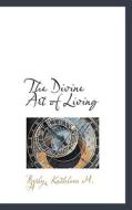 The Divine Art Of Living di Besly Kathleen M H edito da Bibliolife