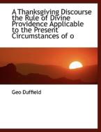 A Thanksgiving Discourse the Rule of Divine Providence Applicable to the Present Circumstances of o di Geo Duffield edito da BiblioLife