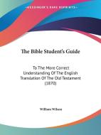The Bible Student's Guide: To the More Correct Understanding of the English Translation of the Old Testament (1870) di William Wilson edito da Kessinger Publishing
