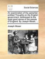 An Examination Of The Pamphlet Entitled Thoughts On The English Government, Addressed To The Quiet Good Sense Of The People Of England. By Joseph Mose di Joseph Moser edito da Gale Ecco, Print Editions