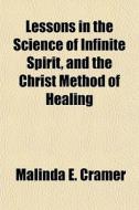 Lessons In The Science Of Infinite Spirit, And The Christ Method Of Healing di Malinda E. Cramer edito da General Books Llc