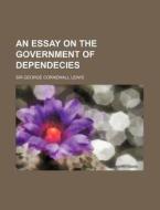 An Essay On The Government Of Dependecie di George Cornewall Lewis edito da Rarebooksclub.com