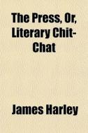 The Press, Or, Literary Chit-chat di James Harley edito da General Books