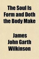 The Soul Is Form And Doth The Body Make di James John Garth Wilkinson edito da General Books