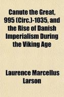 Canute The Great, 995 Circ. -1035, And di Laurence Marcellus Larson edito da General Books