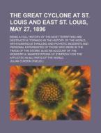 The Great Cyclone At St. Louis And East St. Louis, May 27, 1896 di Julian Curzon edito da General Books Llc