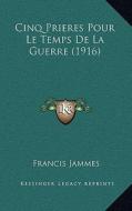 Cinq Prieres Pour Le Temps de La Guerre (1916) di Francis Jammes edito da Kessinger Publishing