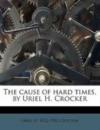 The Cause Of Hard Times, By Uriel H. Cro di Uriel H. 1832-1902 Crocker edito da Nabu Press