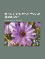 In His Steps, What Would Jesus Do? di Charles Monroe Sheldon edito da Rarebooksclub.com