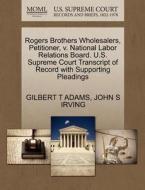 Rogers Brothers Wholesalers, Petitioner, V. National Labor Relations Board. U.s. Supreme Court Transcript Of Record With Supporting Pleadings di Gilbert T Adams, John S Irving edito da Gale Ecco, U.s. Supreme Court Records