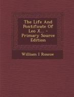 The Life and Pontificate of Leo X... - Primary Source Edition di William I. Roscoe edito da Nabu Press