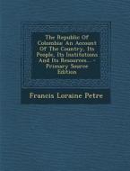 The Republic of Colombia: An Account of the Country, Its People, Its Institutions and Its Resources... - Primary Source Edition di Francis Loraine Petre edito da Nabu Press