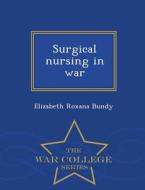Surgical Nursing In War - War College Series di Elizabeth Roxana Bundy edito da War College Series
