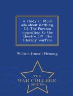 A Study In Much Ado About Nothing. Iii. The Puritan Opposition To The Theatre. [iv. The Literary Warfare - War College Series di William Hansell Fleming edito da War College Series