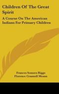 Children of the Great Spirit: A Course on the American Indians for Primary Children di Frances Somers Riggs, Florence Crannell Means edito da Kessinger Publishing