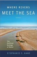 Where Rivers Meet the Sea: The Political Ecology of Water di Stephanie Kane edito da TEMPLE UNIV PR