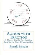 Action with Traction: A User's Guide for Getting Results in Your Organization di Ronald Sarazin edito da Createspace