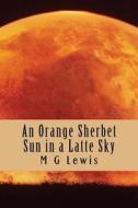 An Orange Sherbet Sun in a Latte Sky di M. G. Lewis edito da Createspace