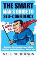 The Smart Man's Guide to Self-Confidence (Books 1-3): Overcome Shyness and Become a Super Confident Man You Have Always Wanted to Be di Nate Nicholson edito da Createspace