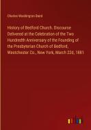 History of Bedford Church. Discourse Delivered at the Celebration of the Two Hundredth Anniversary of the Founding of the Presbyterian Church of Bedfo di Charles Washington Baird edito da Outlook Verlag