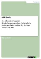 Die Liberalisierung der Kinderbetreuungsplätze. Behördliche Steuerung beim Ausbau der Berliner Kita-Landschaft di Ali El-Khatib edito da GRIN Publishing