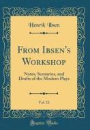 From Ibsen's Workshop, Vol. 12: Notes, Scenarios, and Drafts of the Modern Plays (Classic Reprint) di Henrik Ibsen edito da Forgotten Books