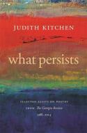 What Persists: Selected Essays on Poetry from the Georgia Review, 1988-2014 di Judith Kitchen edito da UNIV OF GEORGIA PR