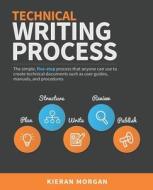 Technical Writing Process: The Simple, Five-Step Guide That Anyone Can Use to Create Technical Documents Such as User Guides, Manuals, and Proced di Kieran Morgan edito da Technical Writing Process