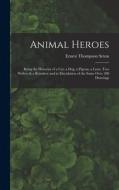 Animal Heroes: Being the Histories of a Cat, a Dog, a Pigeon, a Lynx, Two Wolves & a Reindeer and in Elucidation of the Same Over 200 di Ernest Thompson Seton edito da LEGARE STREET PR
