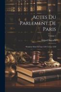 Actes Du Parlement De Paris: Première Série De L'an 1254 À L'an 1328; Volume 1 di Edgard Boutaric edito da LEGARE STREET PR