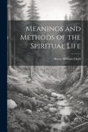Meanings and Methods of the Spiritual Life di Henry William Clark edito da LEGARE STREET PR