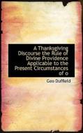 A Thanksgiving Discourse The Rule Of Divine Providence Applicable To The Present Circumstances Of O di Duffield edito da Bibliolife