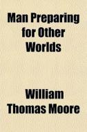 Man Preparing For Other Worlds di William Thomas Moore edito da General Books