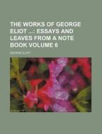 The Works of George Eliot Volume 6; Essays and Leaves from a Note Book di John Walter Cross, George Eliot edito da Rarebooksclub.com